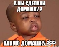 а вы сделали домашку ? какую домашку ???