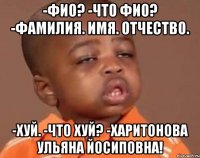 -фио? -что фио? -фамилия. имя. отчество. -хуй. -что хуй? -харитонова ульяна йосиповна!