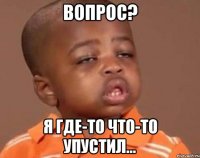 вопрос? я где-то что-то упустил...