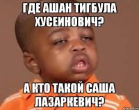 где ашан тигбула хусеинович? а кто такой саша лазаркевич?