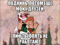 подкинь, потом еще моих друзей. лифты опять не работают