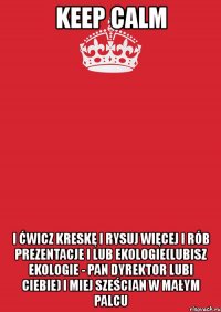 keep calm i ćwicz kreskę i rysuj więcej i rób prezentacje i lub ekologie(lubisz ekologie - pan dyrektor lubi ciebie) i miej sześcian w małym palcu