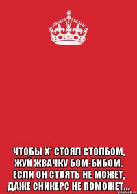  чтобы х* стоял столбом, жуй жвачку бом-бибом. если он стоять не может, даже сникерс не поможет…