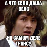 а что если даша велс на самом деле транс?