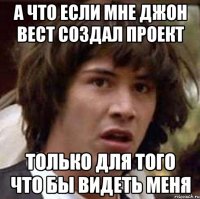 а что если мне джон вест создал проект только для того что бы видеть меня