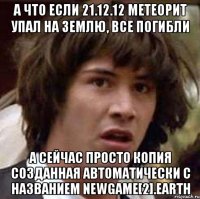 а что если 21.12.12 метеорит упал на землю, все погибли а сейчас просто копия созданная автоматически с названием newgame[2].earth