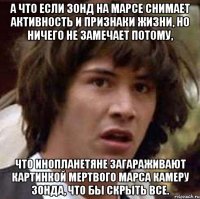 а что если зонд на марсе снимает активность и признаки жизни, но ничего не замечает потому, что инопланетяне загараживают картинкой мертвого марса камеру зонда, что бы скрыть все.