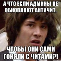 а что если админы не обновляют античит, чтобы они сами гоняли с читами?!