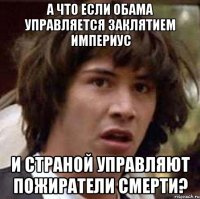 а что если обама управляется заклятием империус и страной управляют пожиратели смерти?