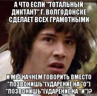 а что если "тотальный диктант" г. волгодонске сделает всех грамотными и мы начнем говорить вместо "позвонишь"(ударение на "о") "позвонишь"(ударение на "и")?