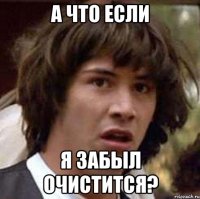 а что если я забыл очистится?