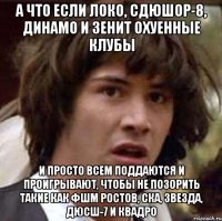 а что если локо, сдюшор-8, динамо и зенит охуенные клубы и просто всем поддаются и проигрывают, чтобы не позорить такие как фшм ростов, ска, звезда, дюсш-7 и квадро