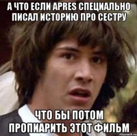 а что если apres специально писал историю про сестру что бы потом пропиарить этот фильм