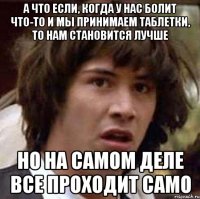 а что если, когда у нас болит что-то и мы принимаем таблетки, то нам становится лучше но на самом деле все проходит само