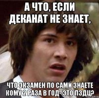 а что, если деканат не знает, что экзамен по сами знаете кому 2 раза в год- это пздц?