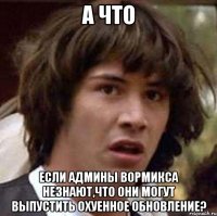 а что если админы вормикса незнают,что они могут выпустить охуенное обновление?