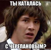 ты каталась с черепановым?