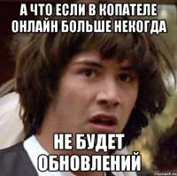 а что если в копателе онлайн больше некогда не будет обновлений