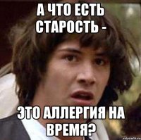 а что есть старость - это аллергия на время?