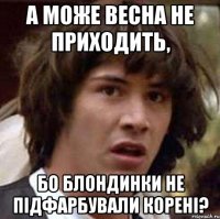 а може весна не приходить, бо блондинки не підфарбували корені?