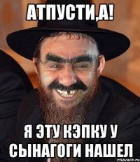 атпусти,а! я эту кэпку у сынагоги нашел