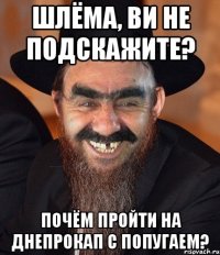 шлёма, ви не подскажите? почём пройти на днепрокап с попугаем?