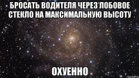 бросать водителя через лобовое стекло на максимальную высоту охуенно