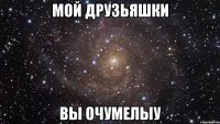 мой друзьяшки вы очумелыу