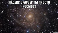 яндекс браузер ты просто космос! 