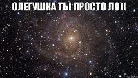 олегушка ты просто ло)( 