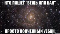 кто пишет "вещь или бан" просто конченный уебан.