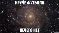 круче футбола нечего нет