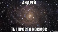 андрей ты просто космос