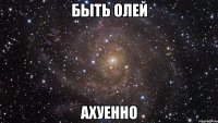 быть олей ахуенно