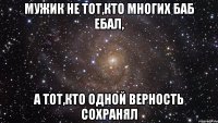 мужик не тот,кто многих баб ебал, а тот,кто одной верность сохранял