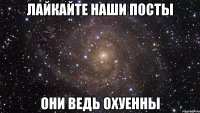 лайкайте наши посты они ведь охуенны