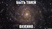 быть таней охуенно