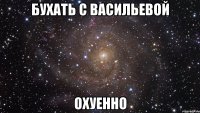 бухать с васильевой охуенно