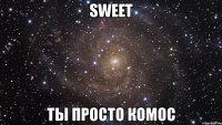 sweet ты просто комос