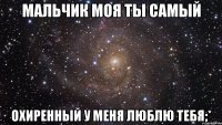 мальчик моя ты самый охиренный у меня люблю тебя;*