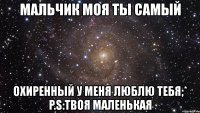 мальчик моя ты самый охиренный у меня люблю тебя;* p.s:твоя маленькая