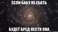 если бабу не ебать будет бред нести она