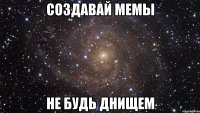 создавай мемы не будь днищем