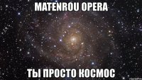 matenrou opera ты просто космос