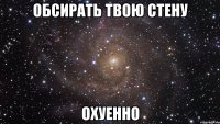 обсирать твою стену охуенно