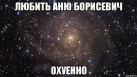 любить аню борисевич охуенно