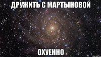 дружить с мартыновой охуенно