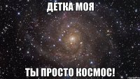 детка моя ты просто космос!