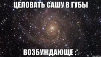 целовать сашу в губы возбуждающе :*