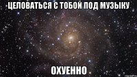 целоваться с тобой под музыку охуенно